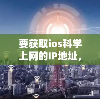 要获取ios科学上网的IP地址,可以按照以下步骤操作 要获取ios科学上网的IP地址,可以按照以下步骤操作