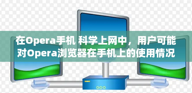 在Opera手机 科学上网中,用户可能对Opera浏览器在手机上的使用情况以及科学上网的相关操作感兴趣。以下是一些可能的解释和建议 在Opera手机 科学上网中,用户可能对Opera浏览器在手机上的使用情况以及科学上网的相关操作感兴趣。以下是一些可能的解释和建议