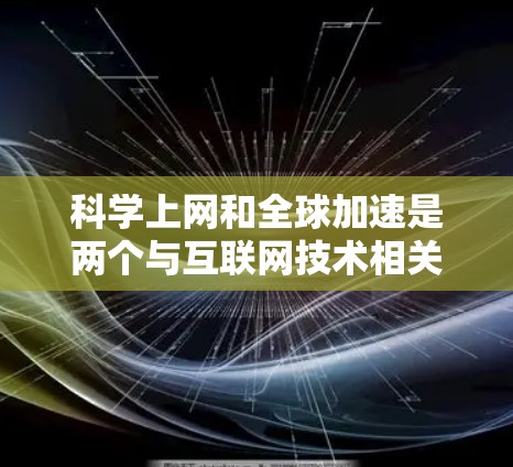 科学上网和全球加速是两个与互联网技术相关的概念,它们在信息传播和知识共享方面各有特点,但也有一定的关联 科学上网和全球加速是两个与互联网技术相关的概念,它们在信息传播和知识共享方面各有特点,但也有一定的关联