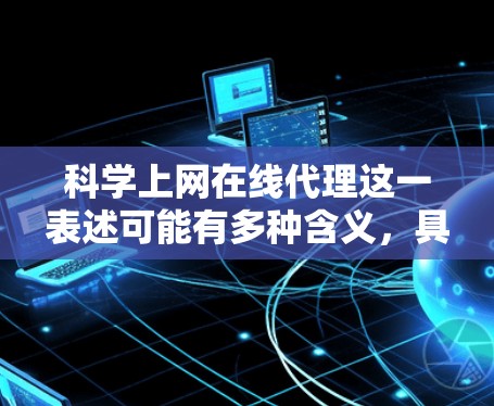 科学上网在线代理这一表述可能有多种含义,具体取决于上下文。以下是一些可能的解释和建议 科学上网在线代理这一表述可能有多种含义,具体取决于上下文。以下是一些可能的解释和建议