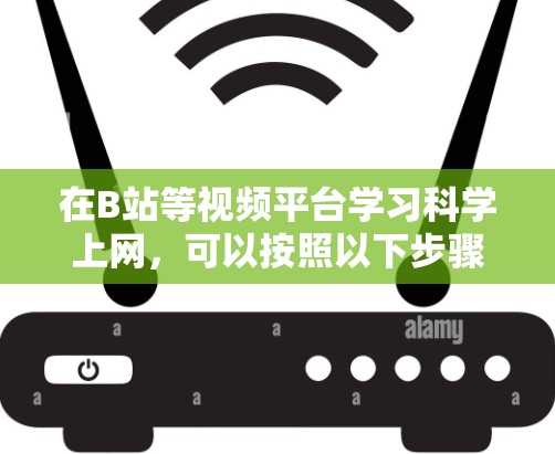 在B站等视频平台学习科学上网,可以按照以下步骤进行 在B站等视频平台学习科学上网,可以按照以下步骤进行