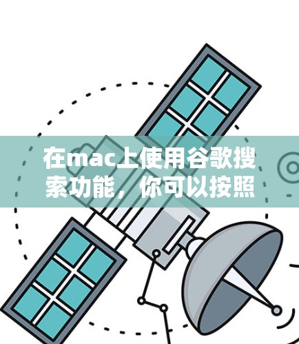 在mac上使用谷歌搜索功能,你可以按照以下步骤操作 在mac上使用谷歌搜索功能,你可以按照以下步骤操作