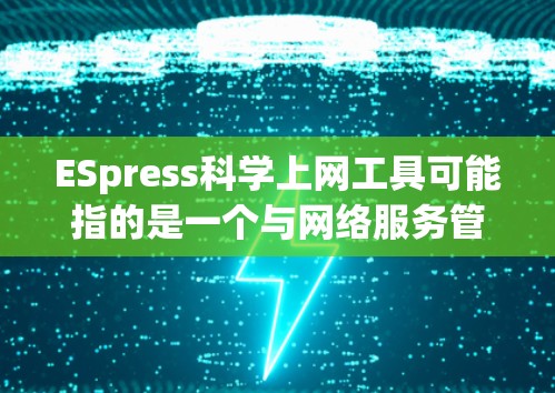 ESpress科学上网工具可能指的是一个与网络服务管理相关的工具包,如Express(表达式)工具包,用于处理网络服务管理、配置、自动化和监控等任务。以下是一些可能的功能和用法 ESpress科学上网工具可能指的是一个与网络服务管理相关的工具包,如Express(表达式)工具包,用于处理网络服务管理、配置、自动化和监控等任务。以下是一些可能的功能和用法