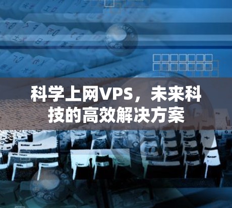 科学上网VPS,未来科技的高效解决方案 科学上网VPS,未来科技的高效解决方案