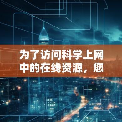 为了访问科学上网中的在线资源,您可以按照以下步骤进行 为了访问科学上网中的在线资源,您可以按照以下步骤进行