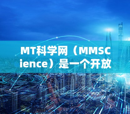 MT科学网(MMSCience)是一个开放的科学网站,提供多种科学资源和信息,如论文、数据、研究工具等。访问步骤如下 MT科学网(MMSCience)是一个开放的科学网站,提供多种科学资源和信息,如论文、数据、研究工具等。访问步骤如下