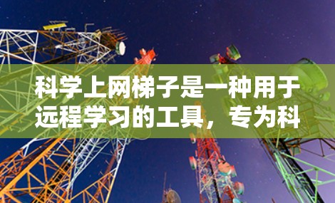 科学上网梯子是一种用于远程学习的工具,专为科学和数学教育设计,提供丰富的资源和平台。以下是下载科学上网梯子的步骤 科学上网梯子是一种用于远程学习的工具,专为科学和数学教育设计,提供丰富的资源和平台。以下是下载科学上网梯子的步骤