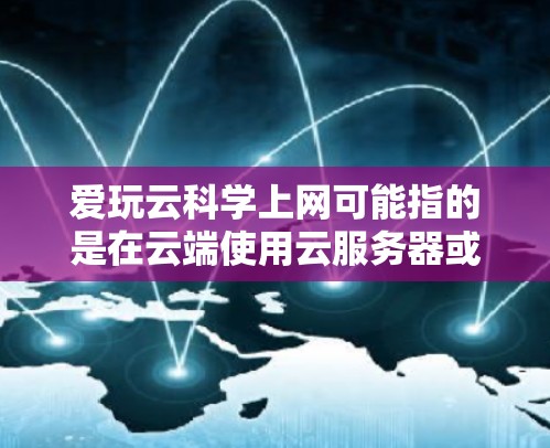 爱玩云科学上网可能指的是在云端使用云服务器或云服务来进行科学计算、数据分析或开发。以下是关于在云环境下进行科学工作的建议 爱玩云科学上网可能指的是在云端使用云服务器或云服务来进行科学计算、数据分析或开发。以下是关于在云环境下进行科学工作的建议