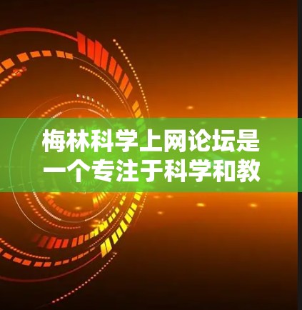 梅林科学上网论坛是一个专注于科学和教育领域的在线社区,旨在提供学习资源、学术讨论和技术分享。以下是对该论坛的详细分析和总结 梅林科学上网论坛是一个专注于科学和教育领域的在线社区,旨在提供学习资源、学术讨论和技术分享。以下是对该论坛的详细分析和总结