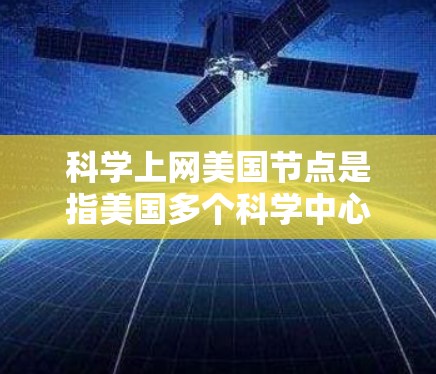 科学上网美国节点是指美国多个科学中心和网络资源,用于支持科学研究和学术交流。以下是对这一概念的详细解释 科学上网美国节点是指美国多个科学中心和网络资源,用于支持科学研究和学术交流。以下是对这一概念的详细解释