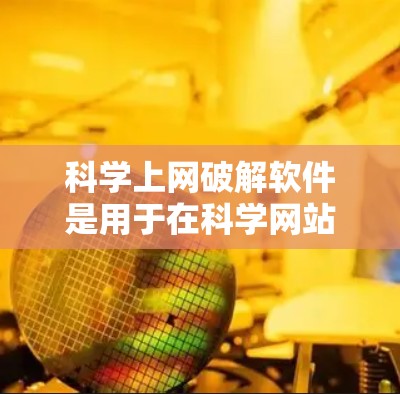科学上网破解软件是用于在科学网站上访问内容的工具,通常由第三方提供。以下是使用科学上网破解软件的步骤 科学上网破解软件是用于在科学网站上访问内容的工具,通常由第三方提供。以下是使用科学上网破解软件的步骤