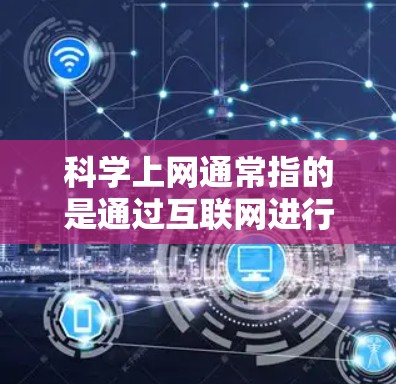 科学上网通常指的是通过互联网进行科学研究、学习或探索的含义。以下是一些可能的解释和建议 科学上网通常指的是通过互联网进行科学研究、学习或探索的含义。以下是一些可能的解释和建议