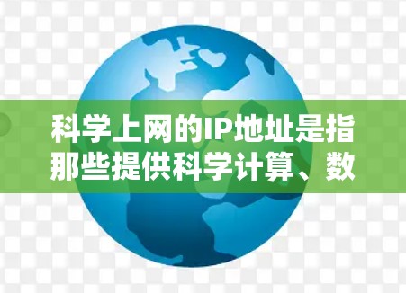 科学上网的IP地址是指那些提供科学计算、数据分析等服务的网站使用的IP地址。这些网站可能需要特定的IP地址来访问其服务器或其他功能。以下是对科学网关IP地址的详细说明 科学上网的IP地址是指那些提供科学计算、数据分析等服务的网站使用的IP地址。这些网站可能需要特定的IP地址来访问其服务器或其他功能。以下是对科学网关IP地址的详细说明