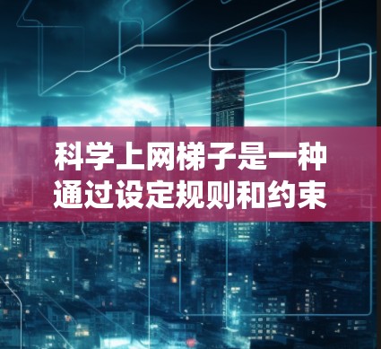 科学上网梯子是一种通过设定规则和约束来控制网络访问的系统，旨在保护用户和网络的安全。以下是对科学上网梯子的详细分析和步骤