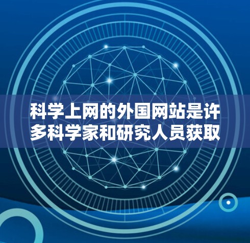 科学上网的外国网站是许多科学家和研究人员获取学术资源的重要渠道。以下是一些知名的外国科学网站 科学上网的外国网站是许多科学家和研究人员获取学术资源的重要渠道。以下是一些知名的外国科学网站