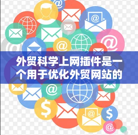 外贸科学上网插件是一个用于优化外贸网站的工具,通过技术手段提升网站SEO、数据分析和用户体验。以下是对该领域的一些关键点的总结和建议 外贸科学上网插件是一个用于优化外贸网站的工具,通过技术手段提升网站SEO、数据分析和用户体验。以下是对该领域的一些关键点的总结和建议