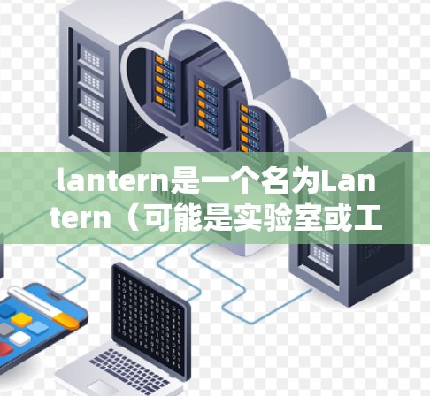 lantern是一个名为Lantern(可能是实验室或工具)的网站或应用,可能与科学计算、数据处理或学术研究有关。为了确定是否需要下载或使用该网站,我会考虑以下几个步骤 lantern是一个名为Lantern(可能是实验室或工具)的网站或应用,可能与科学计算、数据处理或学术研究有关。为了确定是否需要下载或使用该网站,我会考虑以下几个步骤