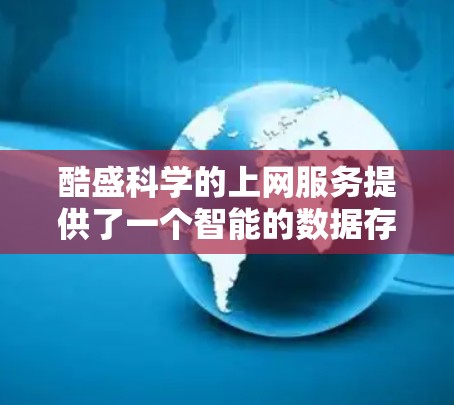 酷盛科学的上网服务提供了一个智能的数据存储和管理平台,涵盖了数据加密、备份、恢复以及数据管理等多种功能。以下是基于你的探索过程总结的步骤和建议 酷盛科学的上网服务提供了一个智能的数据存储和管理平台,涵盖了数据加密、备份、恢复以及数据管理等多种功能。以下是基于你的探索过程总结的步骤和建议