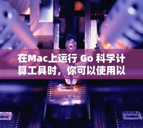 在Mac上运行 Go 科学计算工具时，你可以使用以下几种工具和方法