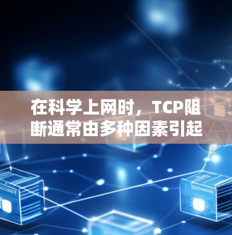 在科学上网时,TCP阻断通常由多种因素引起,以下是可能的原因及其解决方案 在科学上网时,TCP阻断通常由多种因素引起,以下是可能的原因及其解决方案