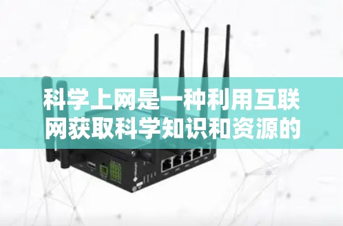 科学上网是一种利用互联网获取科学知识和资源的学习方式。以下是对科学上网的总结和建议 科学上网是一种利用互联网获取科学知识和资源的学习方式。以下是对科学上网的总结和建议
