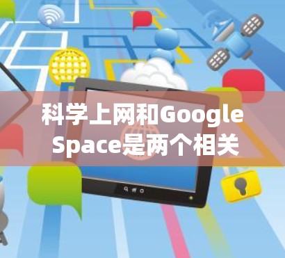 科学上网和Google Space是两个相关的概念，其中Google Space是科学上网的一个具体化工具。以下是对这两个概念的详细分析