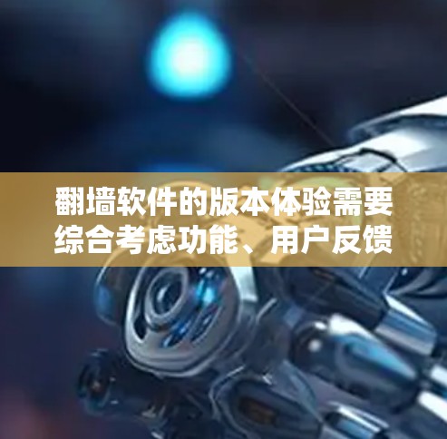 翻墙软件的版本体验需要综合考虑功能、用户反馈、价格、兼容性和安全性等多个方面。以下是对不同版本翻墙软件的总结和分析