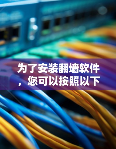 为了安装翻墙软件,您可以按照以下步骤操作 为了安装翻墙软件,您可以按照以下步骤操作