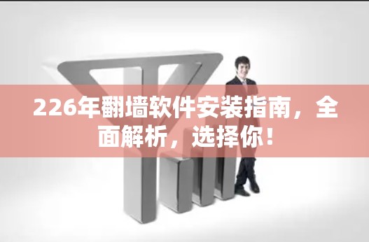 226年翻墙软件安装指南,全面解析,选择你! 226年翻墙软件安装指南,全面解析,选择你!