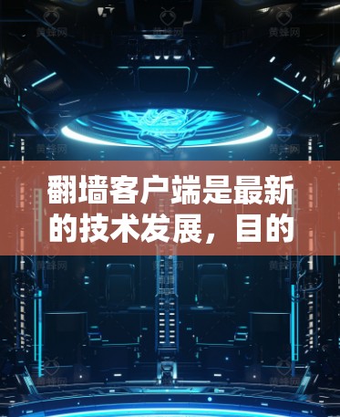 翻墙客户端是最新的技术发展,目的是通过移动设备快速访问互联网,同时保护用户的隐私和数据安全。以下是关于翻墙客户端的最新版本介绍 翻墙客户端是最新的技术发展,目的是通过移动设备快速访问互联网,同时保护用户的隐私和数据安全。以下是关于翻墙客户端的最新版本介绍