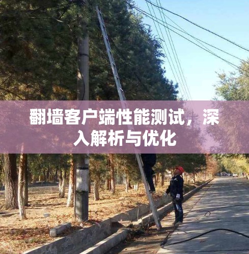 翻墙客户端性能测试,深入解析与优化 翻墙客户端性能测试,深入解析与优化