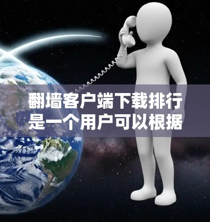 翻墙客户端下载排行是一个用户可以根据自己的需求和喜好去筛选、下载和比较不同推荐应用的列表。以下是一些可能的问题和解决方案，帮助您更好地使用翻墙客户端下载排行