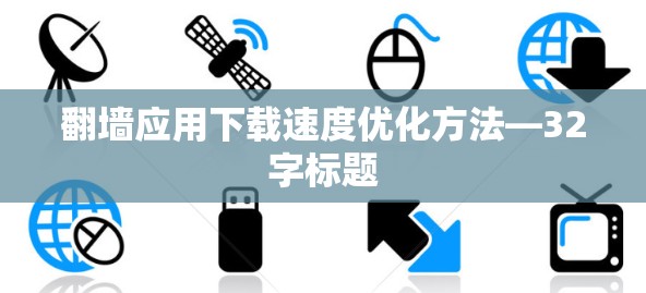 翻墙应用下载速度优化方法—32字标题