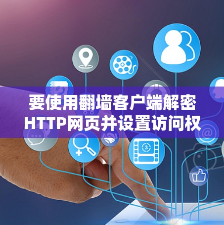 要使用翻墙客户端解密HTTP网页并设置访问权限，可以按照以下步骤进行