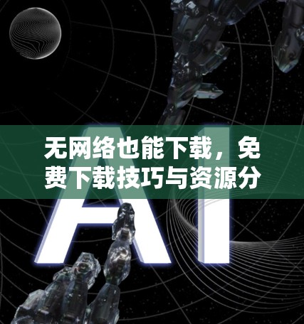 无网络也能下载，免费下载技巧与资源分享