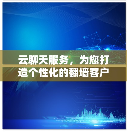 云聊天服务，为您打造个性化的翻墙客户端体验
