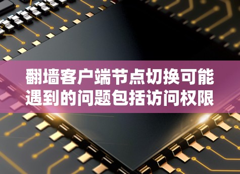 翻墙客户端节点切换可能遇到的问题包括访问权限、网络连接和资源分配等问题。以下是详细的解决方案