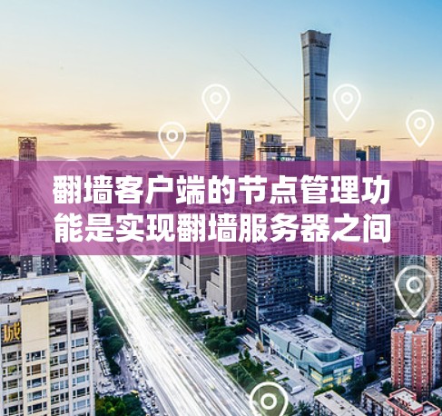 翻墙客户端的节点管理功能是实现翻墙服务器之间的高效管理的重要组成部分。以下是对该功能的详细说明