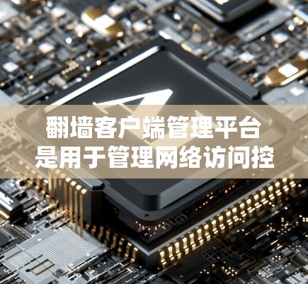 翻墙客户端管理平台是用于管理网络访问控制的客户端，提供多种方式来管理服务器、端口、防火墙和访问控制中心（ACC）以下是几种主要的平台及其特点
