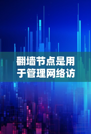 翻墙节点是用于管理网络访问权限的中间节点，以下是其详细功能和应用