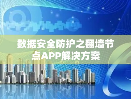 数据安全防护之翻墙节点APP解决方案