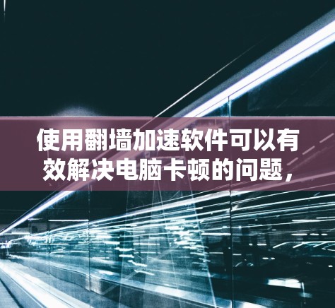 使用翻墙加速软件可以有效解决电脑卡顿的问题，帮助您提升网页下载速度。以下是对使用翻墙加速软件的详细指南