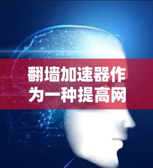 翻墙加速器作为一种提高网页访问速度的技术，拥有多种选择。以下是一些常见的用户评价和反馈，供参考