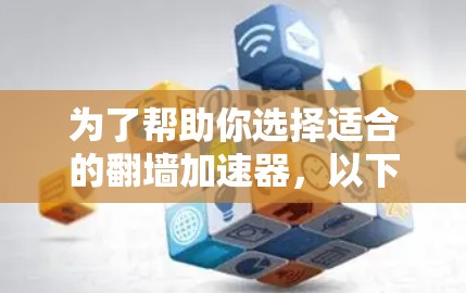 为了帮助你选择适合的翻墙加速器，以下是一些关键步骤和建议，供你参考