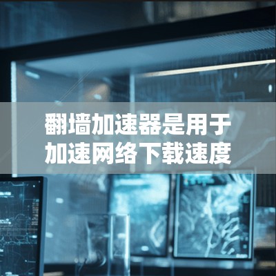 翻墙加速器是用于加速网络下载速度的工具，尤其适用于那些对技术要求较低或对网络连接有延迟的用户。以下是一个快速体验的指南，帮助您了解如何使用翻墙加速器