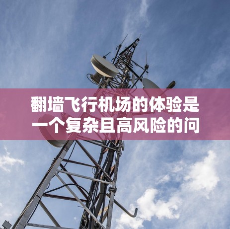 翻墙飞行机场的体验是一个复杂且高风险的问题，涉及多个方面，包括安全措施、空域管理、人员培训以及法律和监管。以下是对这一问题的详细分析和总结