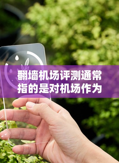 翻墙机场评测通常指的是对机场作为互联网基础设施的翻墙方案进行的评测和分析。机场作为一个互联网密集型的基础设施，其翻墙功能可以通过多种方式实现，包括
