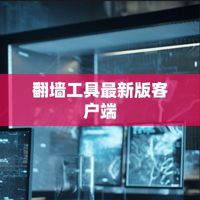 翻墙工具最新版客户端