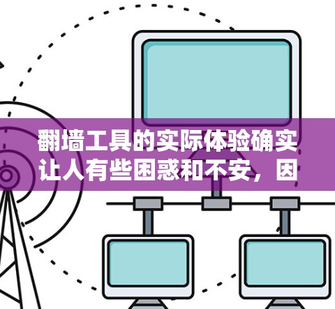 翻墙工具的实际体验确实让人有些困惑和不安，因为这些工具的使用对个人隐私、网络安全以及实际的使用体验都有很大的影响。以下是一个综合性的分析，帮助你更好地理解翻墙工具的真正体验