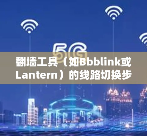翻墙工具（如Bbblink或Lantern）的线路切换步骤通常包括以下步骤。以下是一些通用的步骤，您可以根据具体工具的配置进行调整